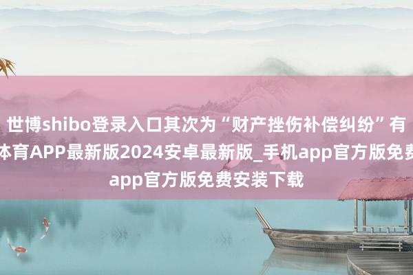 世博shibo登录入口其次为“财产挫伤补偿纠纷”有4则-世博体育APP最新版2024安卓最新版_手机app官方版免费安装下载