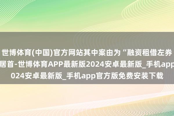 世博体育(中国)官方网站其中案由为“融资租借左券纠纷”的公告以13则居首-世博体育APP最新版2024安卓最新版_手机app官方版免费安装下载