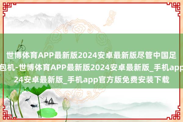 世博体育APP最新版2024安卓最新版尽管中国足协曾琢磨为球队安排包机-世博体育APP最新版2024安卓最新版_手机app官方版免费安装下载