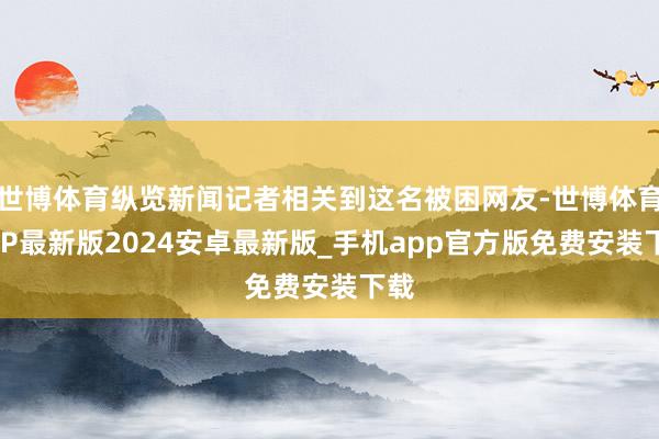 世博体育纵览新闻记者相关到这名被困网友-世博体育APP最新版2024安卓最新版_手机app官方版免费安装下载