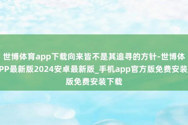 世博体育app下载向来皆不是其追寻的方针-世博体育APP最新版2024安卓最新版_手机app官方版免费安装下载