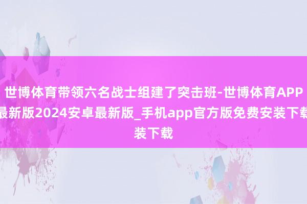 世博体育带领六名战士组建了突击班-世博体育APP最新版2024安卓最新版_手机app官方版免费安装下载