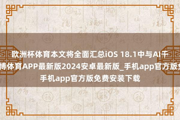 欧洲杯体育本文将全面汇总iOS 18.1中与AI干系的功能-世博体育APP最新版2024安卓最新版_手机app官方版免费安装下载