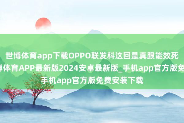 世博体育app下载OPPO联发科这回是真跟能效死磕上了-世博体育APP最新版2024安卓最新版_手机app官方版免费安装下载