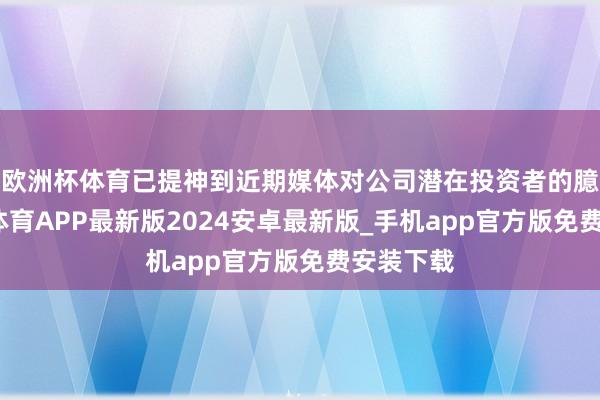 欧洲杯体育已提神到近期媒体对公司潜在投资者的臆想-世博体育APP最新版2024安卓最新版_手机app官方版免费安装下载