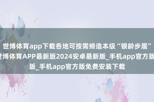 世博体育app下载各地可按需缔造本级“银龄步履”志愿管事队-世博体育APP最新版2024安卓最新版_手机app官方版免费安装下载