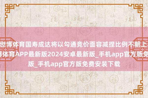 世博体育国寿成达将以勾通竞价面容减捏比例不朝上 1.00%-世博体育APP最新版2024安卓最新版_手机app官方版免费安装下载