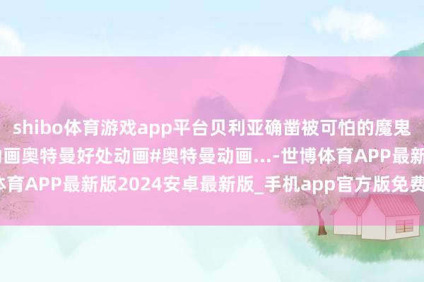 shibo体育游戏app平台贝利亚确凿被可怕的魔鬼吓到了，真搞笑 大吉动画奥特曼好处动画#奥特曼动画...-世博体育APP最新版2024安卓最新版_手机app官方版免费安装下载