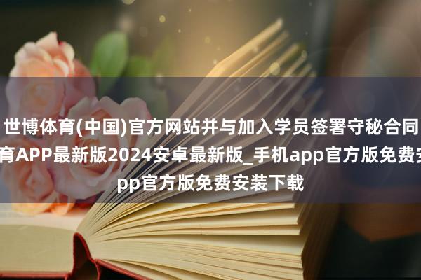 世博体育(中国)官方网站并与加入学员签署守秘合同-世博体育APP最新版2024安卓最新版_手机app官方版免费安装下载