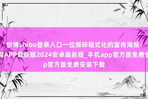 世博shibo登录入口一位撕碎程式化的宣传海报-世博体育APP最新版2024安卓最新版_手机app官方版免费安装下载