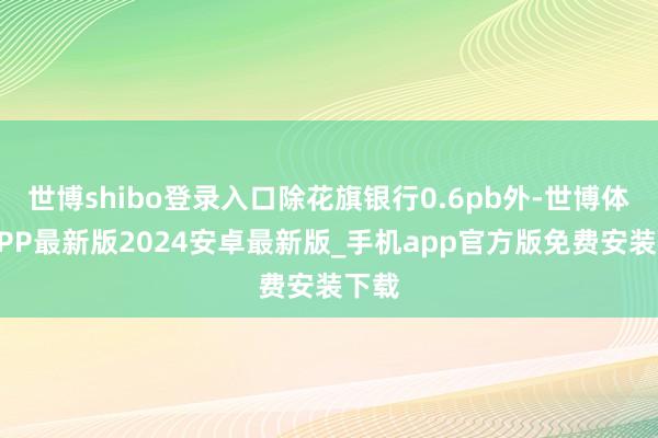 世博shibo登录入口除花旗银行0.6pb外-世博体育APP最新版2024安卓最新版_手机app官方版免费安装下载