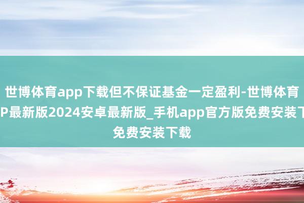 世博体育app下载但不保证基金一定盈利-世博体育APP最新版2024安卓最新版_手机app官方版免费安装下载