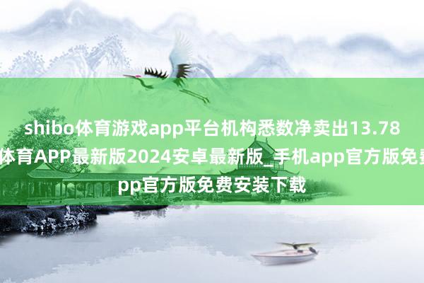 shibo体育游戏app平台机构悉数净卖出13.78亿元-世博体育APP最新版2024安卓最新版_手机app官方版免费安装下载