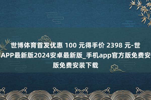 世博体育首发优惠 100 元得手价 2398 元-世博体育APP最新版2024安卓最新版_手机app官方版免费安装下载