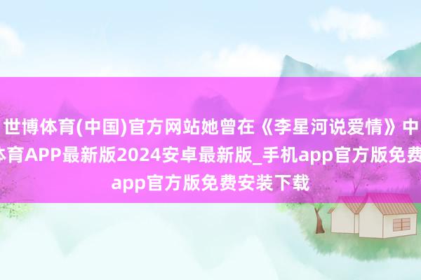 世博体育(中国)官方网站她曾在《李星河说爱情》中写-世博体育APP最新版2024安卓最新版_手机app官方版免费安装下载