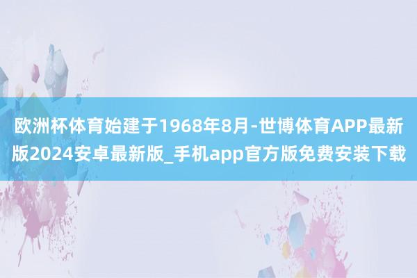 欧洲杯体育始建于1968年8月-世博体育APP最新版2024安卓最新版_手机app官方版免费安装下载