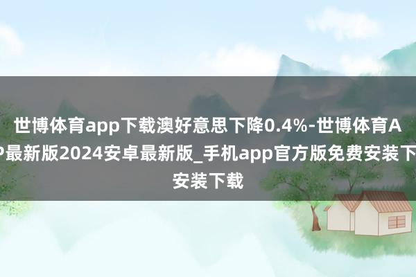 世博体育app下载澳好意思下降0.4%-世博体育APP最新版2024安卓最新版_手机app官方版免费安装下载