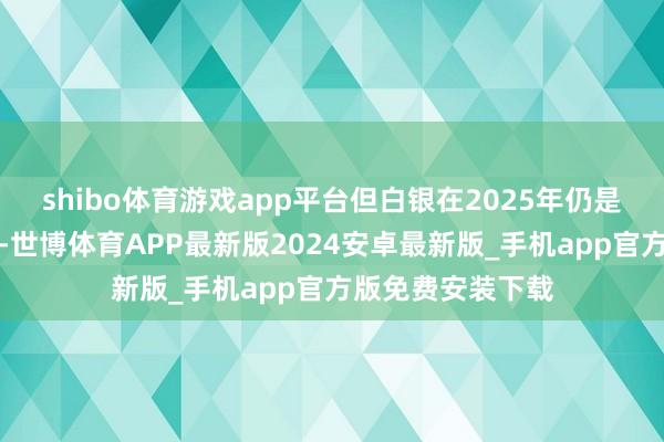 shibo体育游戏app平台但白银在2025年仍是值得暖和的钞票-世博体育APP最新版2024安卓最新版_手机app官方版免费安装下载