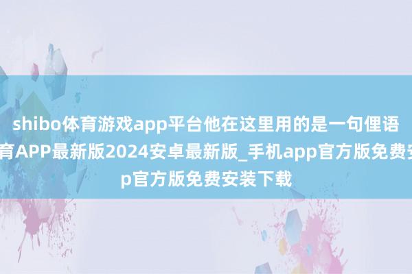 shibo体育游戏app平台他在这里用的是一句俚语-世博体育APP最新版2024安卓最新版_手机app官方版免费安装下载