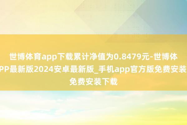 世博体育app下载累计净值为0.8479元-世博体育APP最新版2024安卓最新版_手机app官方版免费安装下载