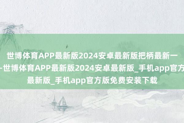 世博体育APP最新版2024安卓最新版把柄最新一期基金季报泄漏-世博体育APP最新版2024安卓最新版_手机app官方版免费安装下载