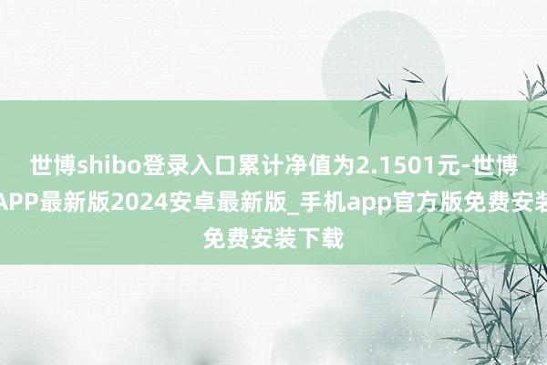 世博shibo登录入口累计净值为2.1501元-世博体育APP最新版2024安卓最新版_手机app官方版免费安装下载