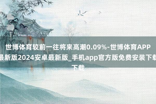 世博体育较前一往将来高潮0.09%-世博体育APP最新版2024安卓最新版_手机app官方版免费安装下载