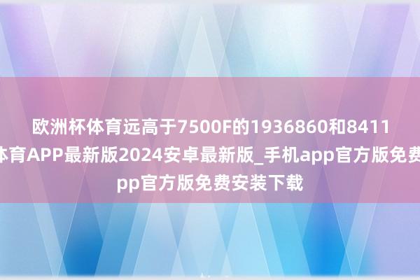 欧洲杯体育远高于7500F的1936860和841125-世博体育APP最新版2024安卓最新版_手机app官方版免费安装下载