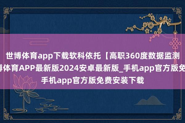 世博体育app下载软科依托【高职360度数据监测平台】-世博体育APP最新版2024安卓最新版_手机app官方版免费安装下载