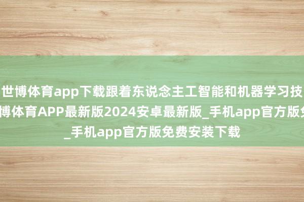 世博体育app下载跟着东说念主工智能和机器学习技巧的发展-世博体育APP最新版2024安卓最新版_手机app官方版免费安装下载