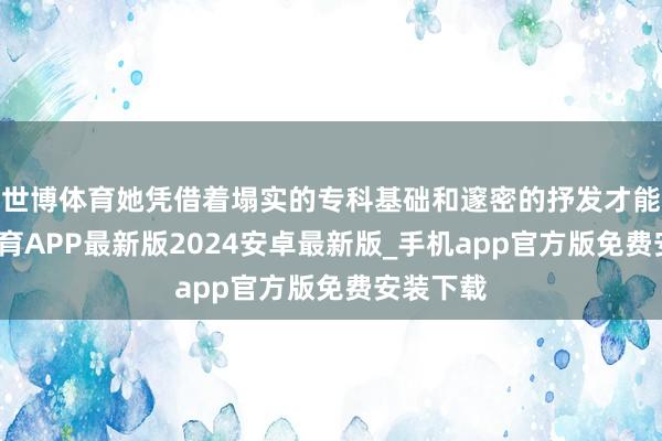 世博体育她凭借着塌实的专科基础和邃密的抒发才能-世博体育APP最新版2024安卓最新版_手机app官方版免费安装下载