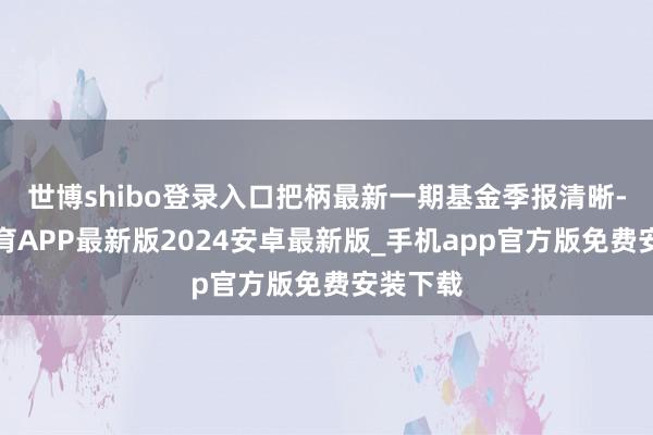 世博shibo登录入口把柄最新一期基金季报清晰-世博体育APP最新版2024安卓最新版_手机app官方版免费安装下载