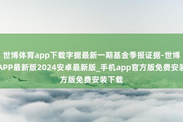 世博体育app下载字据最新一期基金季报证据-世博体育APP最新版2024安卓最新版_手机app官方版免费安装下载