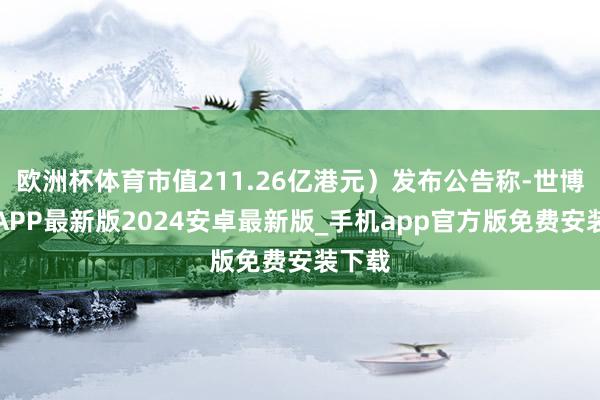 欧洲杯体育市值211.26亿港元）发布公告称-世博体育APP最新版2024安卓最新版_手机app官方版免费安装下载