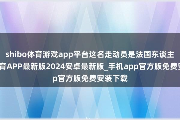 shibo体育游戏app平台这名走动员是法国东谈主-世博体育APP最新版2024安卓最新版_手机app官方版免费安装下载