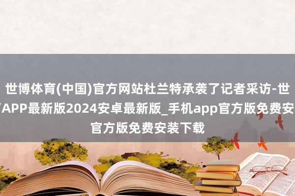 世博体育(中国)官方网站杜兰特承袭了记者采访-世博体育APP最新版2024安卓最新版_手机app官方版免费安装下载