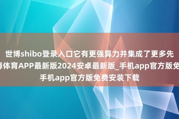 世博shibo登录入口它有更强算力并集成了更多先进算法-世博体育APP最新版2024安卓最新版_手机app官方版免费安装下载