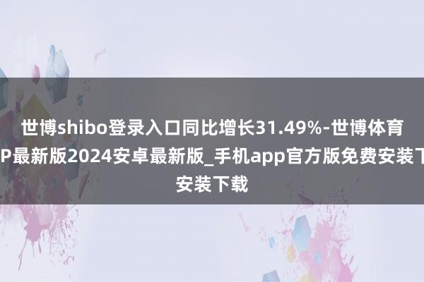 世博shibo登录入口同比增长31.49%-世博体育APP最新版2024安卓最新版_手机app官方版免费安装下载