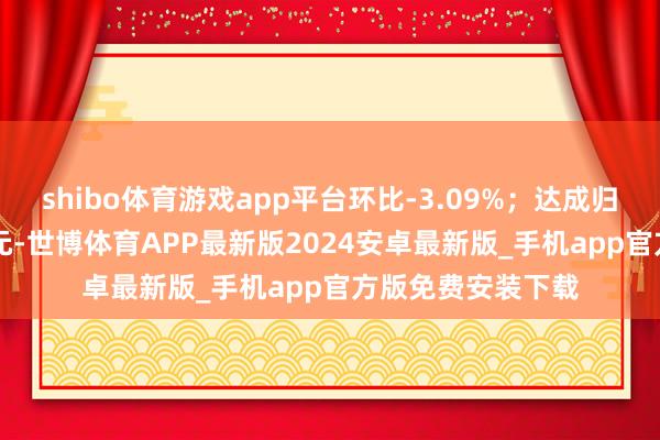 shibo体育游戏app平台环比-3.09%；达成归母净利润0.19亿元-世博体育APP最新版2024安卓最新版_手机app官方版免费安装下载