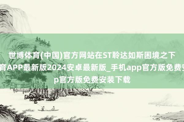 世博体育(中国)官方网站　　在ST聆达如斯困境之下-世博体育APP最新版2024安卓最新版_手机app官方版免费安装下载