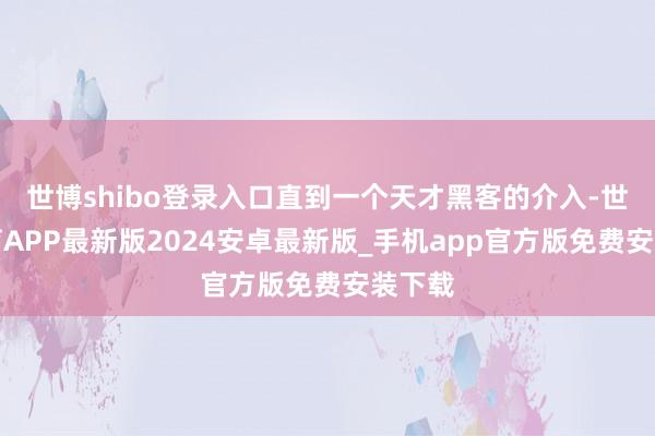 世博shibo登录入口直到一个天才黑客的介入-世博体育APP最新版2024安卓最新版_手机app官方版免费安装下载