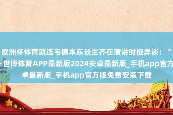 欧洲杯体育就连韦德本东谈主齐在演讲时捉弄谈：“我简直不敢笃信-世博体育APP最新版2024安卓最新版_手机app官方版免费安装下载