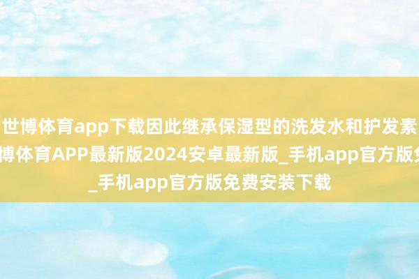 世博体育app下载因此继承保湿型的洗发水和护发素尤为伏击-世博体育APP最新版2024安卓最新版_手机app官方版免费安装下载