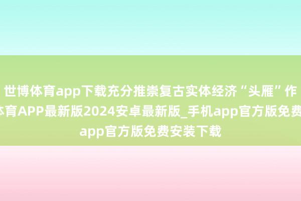 世博体育app下载充分推崇复古实体经济“头雁”作用-世博体育APP最新版2024安卓最新版_手机app官方版免费安装下载