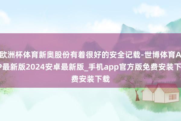 欧洲杯体育新奥股份有着很好的安全记载-世博体育APP最新版2024安卓最新版_手机app官方版免费安装下载