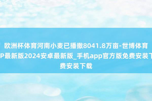 欧洲杯体育河南小麦已播撒8041.8万亩-世博体育APP最新版2024安卓最新版_手机app官方版免费安装下载