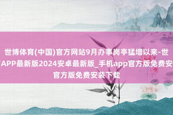 世博体育(中国)官方网站9月办事岗亭猛增以来-世博体育APP最新版2024安卓最新版_手机app官方版免费安装下载