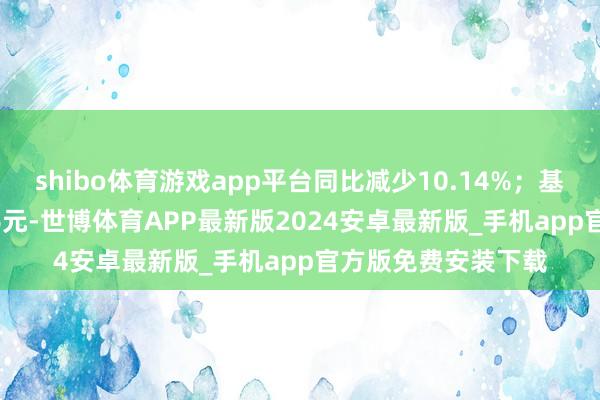 shibo体育游戏app平台同比减少10.14%；基本每股收益0.3976元-世博体育APP最新版2024安卓最新版_手机app官方版免费安装下载