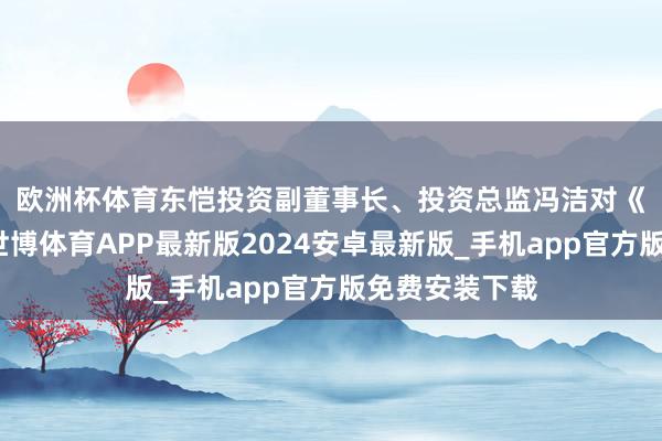 欧洲杯体育　　东恺投资副董事长、投资总监冯洁对《财经》暗示-世博体育APP最新版2024安卓最新版_手机app官方版免费安装下载