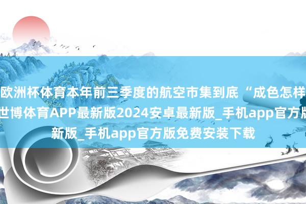 欧洲杯体育本年前三季度的航空市集到底 “成色怎样”也浮出水面-世博体育APP最新版2024安卓最新版_手机app官方版免费安装下载